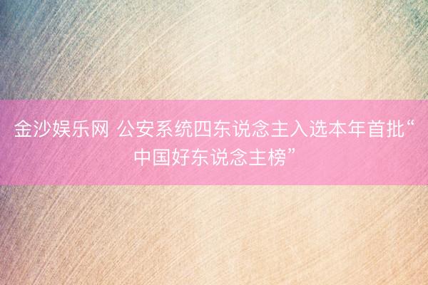 金沙娱乐网 公安系统四东说念主入选本年首批“中国好东说念主榜”