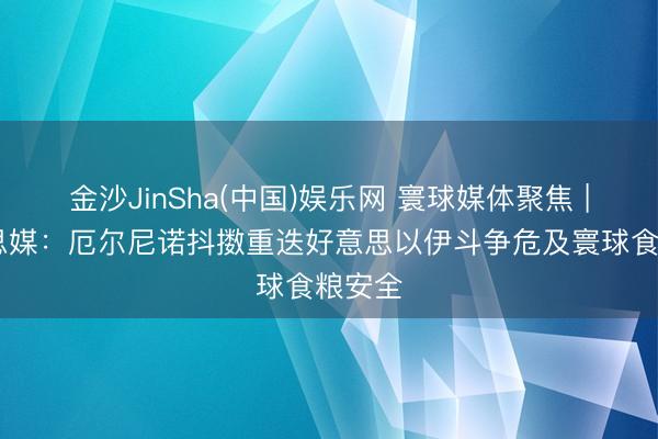 金沙JinSha(中国)娱乐网 寰球媒体聚焦 | 好意思媒:厄尔尼诺抖擞重迭好意思以伊斗争危及寰球食粮安全