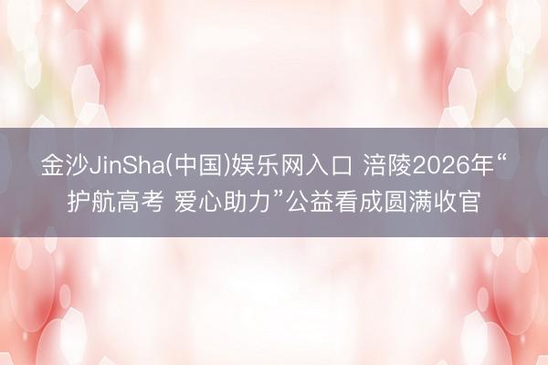 金沙JinSha(中国)娱乐网入口 涪陵2026年“护航高考 爱心助力”公益看成圆满收官
