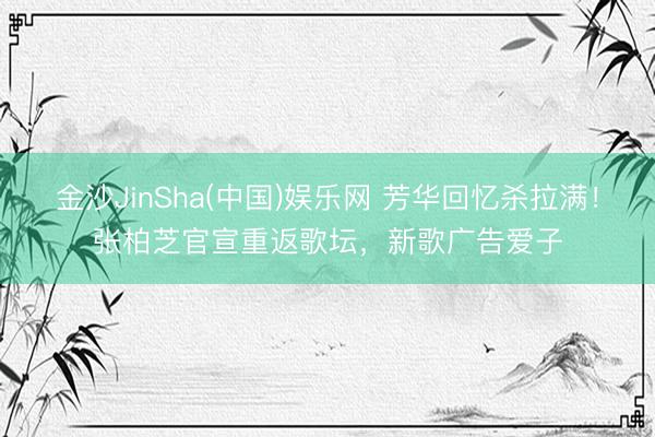 金沙JinSha(中国)娱乐网 芳华回忆杀拉满！张柏芝官宣重返歌坛，新歌广告爱子