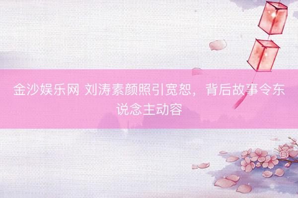 金沙娱乐网 刘涛素颜照引宽恕，背后故事令东说念主动容
