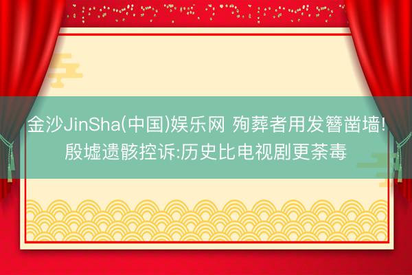 金沙JinSha(中国)娱乐网 殉葬者用发簪凿墙!殷墟遗骸控诉:历史比电视剧更荼毒