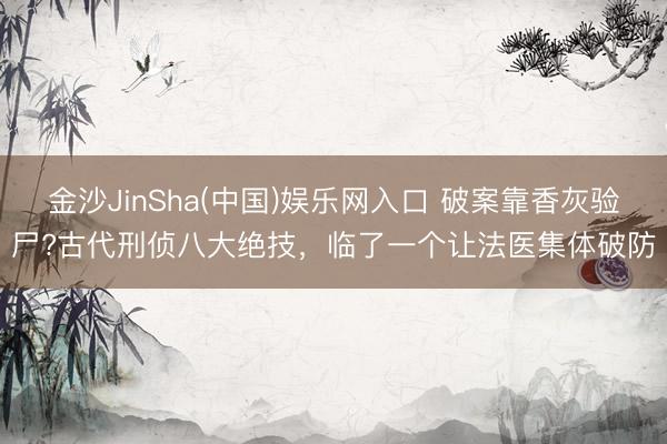 金沙JinSha(中国)娱乐网入口 破案靠香灰验尸?古代刑侦八大绝技，临了一个让法医集体破防
