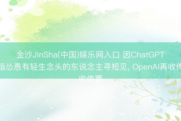 金沙JinSha(中国)娱乐网入口 因ChatGPT被指怂恿有轻生念头的东说念主寻短见， OpenAI再收传票