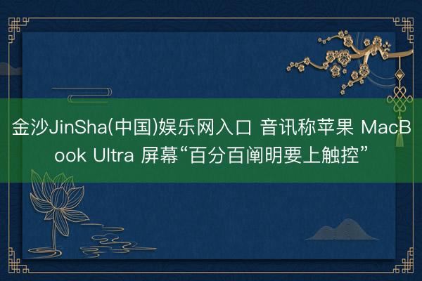 金沙JinSha(中国)娱乐网入口 音讯称苹果 MacBook Ultra 屏幕“百分百阐明要上触控”