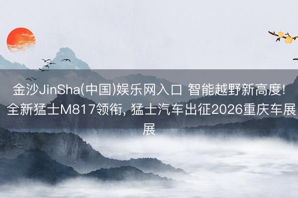 金沙JinSha(中国)娱乐网入口 智能越野新高度! 全新猛士M817领衔， 猛士汽车出征2026重庆车展