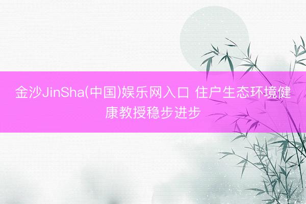 金沙JinSha(中国)娱乐网入口 住户生态环境健康教授稳步进步