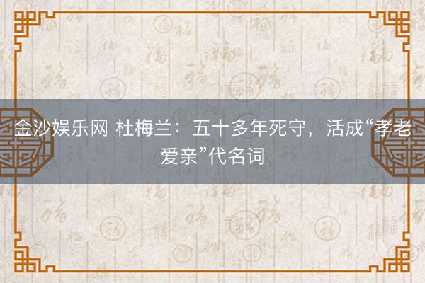 金沙娱乐网 杜梅兰：五十多年死守，活成“孝老爱亲”代名词