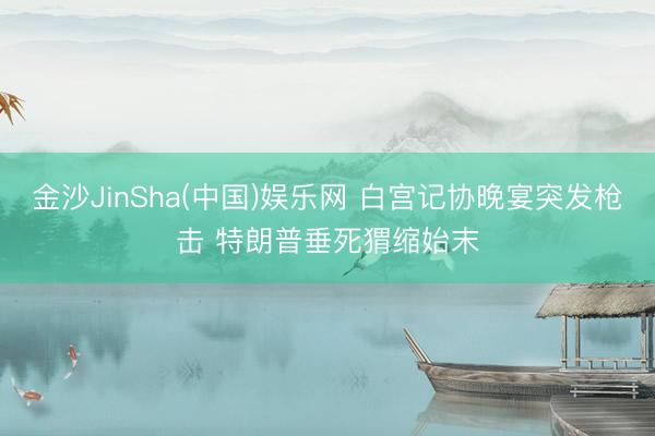 金沙JinSha(中国)娱乐网 白宫记协晚宴突发枪击 特朗普垂死猬缩始末
