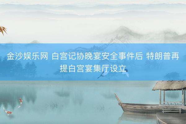 金沙娱乐网 白宫记协晚宴安全事件后 特朗普再提白宫宴集厅设立