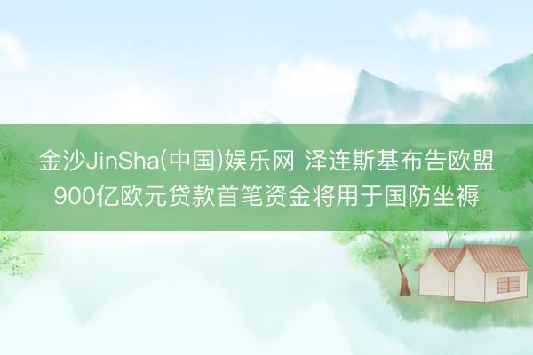 金沙JinSha(中国)娱乐网 泽连斯基布告欧盟900亿欧元贷款首笔资金将用于国防坐褥