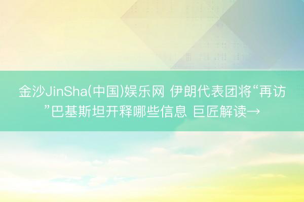 金沙JinSha(中国)娱乐网 伊朗代表团将“再访”巴基斯坦开释哪些信息 巨匠解读→