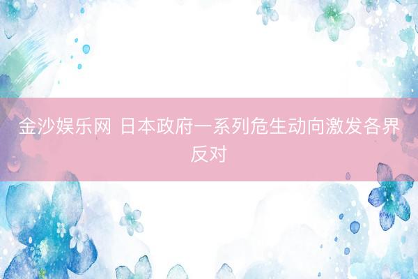 金沙娱乐网 日本政府一系列危生动向激发各界反对