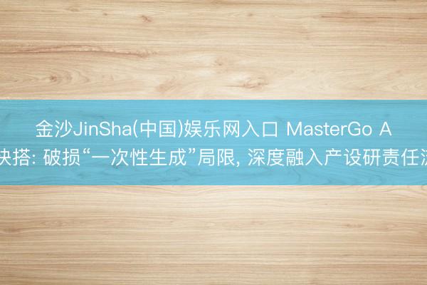 金沙JinSha(中国)娱乐网入口 MasterGo AI快搭: 破损“一次性生成”局限， 深度融入产设研责任流