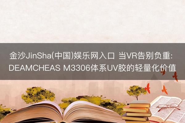 金沙JinSha(中国)娱乐网入口 当VR告别负重: DEAMCHEAS M3306体系UV胶的轻量化价值