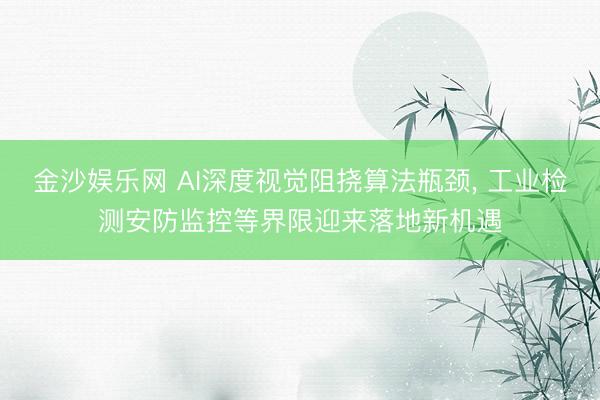 金沙娱乐网 AI深度视觉阻挠算法瓶颈， 工业检测安防监控等界限迎来落地新机遇