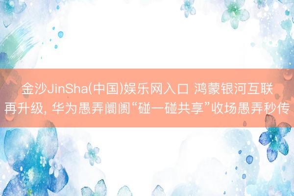 金沙JinSha(中国)娱乐网入口 鸿蒙银河互联再升级， 华为愚弄阛阓“碰一碰共享”收场愚弄秒传