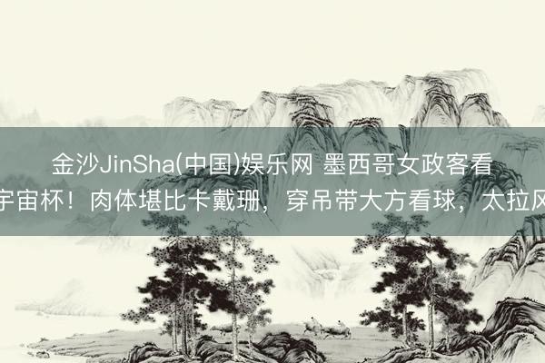 金沙JinSha(中国)娱乐网 墨西哥女政客看宇宙杯！肉体堪比卡戴珊，穿吊带大方看球，太拉风