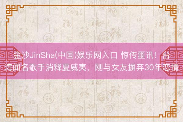 金沙JinSha(中国)娱乐网入口 惊传噩讯！台湾闻名歌手消释夏威夷，刚与女友摒弃30年恋情