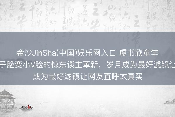 金沙JinSha(中国)娱乐网入口 虞书欣童年对比照刷屏！包子脸变小V脸的惊东谈主革新，岁月成为最好滤镜让网友直呼太真实