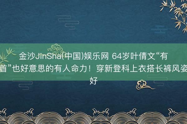 金沙JinSha(中国)娱乐网 64岁叶倩文“有白首”也好意思的有人命力！穿新登科上衣搭长裤风姿好
