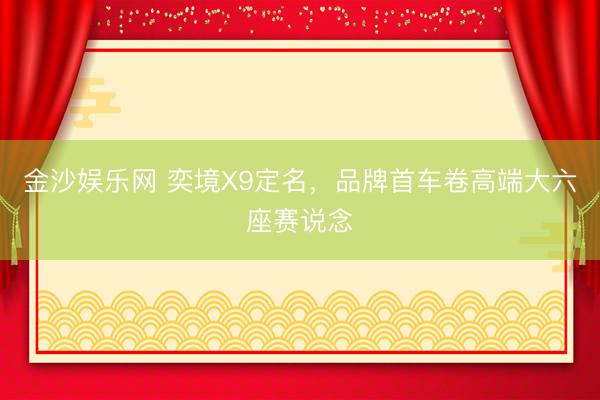 金沙娱乐网 奕境X9定名，品牌首车卷高端大六座赛说念