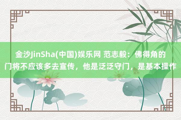 金沙JinSha(中国)娱乐网 范志毅：佛得角的门将不应该多去宣传，他是泛泛守门，是基本操作