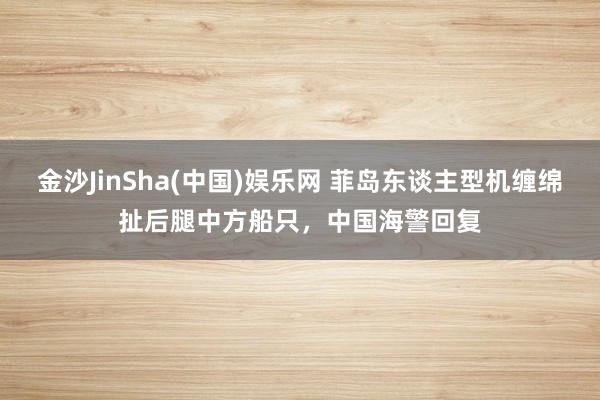 金沙JinSha(中国)娱乐网 菲岛东谈主型机缠绵扯后腿中方船只，中国海警回复