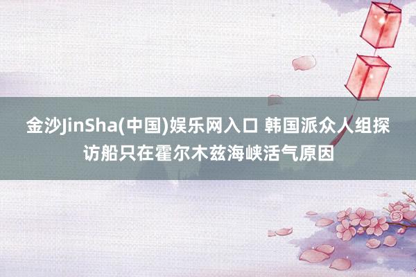 金沙JinSha(中国)娱乐网入口 韩国派众人组探访船只在霍尔木兹海峡活气原因