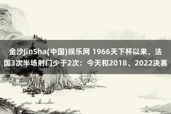 金沙JinSha(中国)娱乐网 1966天下杯以来,法国3次半场射门少于2次:今天和2018、2022决赛