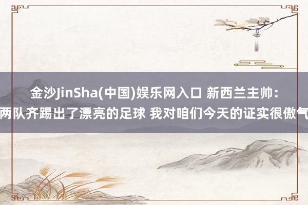 金沙JinSha(中国)娱乐网入口 新西兰主帅：两队齐踢出了漂亮的足球 我对咱们今天的证实很傲气