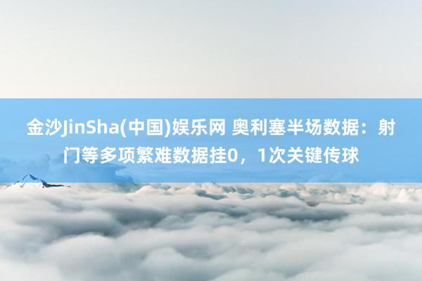 金沙JinSha(中国)娱乐网 奥利塞半场数据：射门等多项繁难数据挂0，1次关键传球