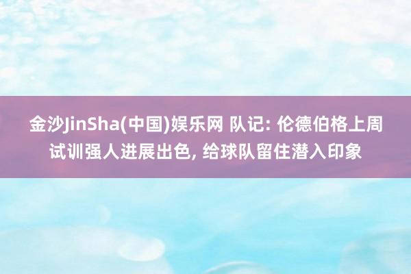 金沙JinSha(中国)娱乐网 队记: 伦德伯格上周试训强人进展出色， 给球队留住潜入印象