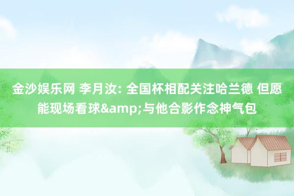 金沙娱乐网 李月汝: 全国杯相配关注哈兰德 但愿能现场看球&与他合影作念神气包