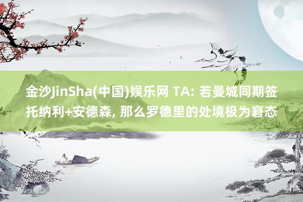 金沙JinSha(中国)娱乐网 TA: 若曼城同期签托纳利+安德森， 那么罗德里的处境极为窘态