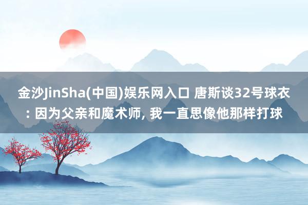 金沙JinSha(中国)娱乐网入口 唐斯谈32号球衣: 因为父亲和魔术师， 我一直思像他那样打球