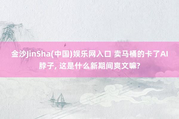 金沙JinSha(中国)娱乐网入口 卖马桶的卡了AI脖子， 这是什么新期间爽文嘛?