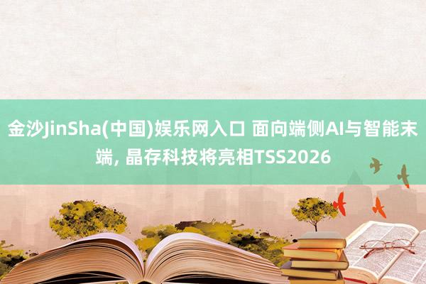 金沙JinSha(中国)娱乐网入口 面向端侧AI与智能末端， 晶存科技将亮相TSS2026