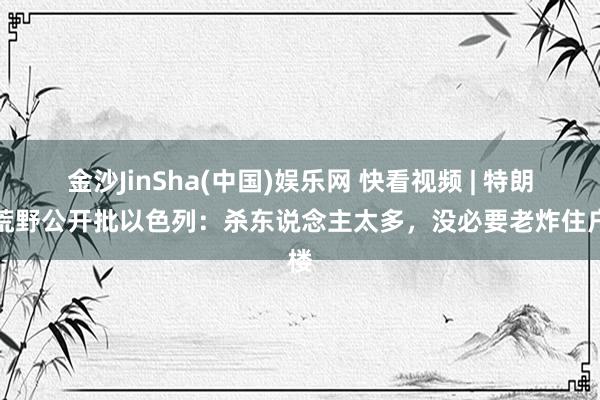 金沙JinSha(中国)娱乐网 快看视频 | 特朗普荒野公开批以色列：杀东说念主太多，<a href=