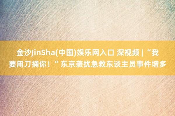金沙JinSha(中国)娱乐网入口 深视频 | “我要用刀捅你！”东京袭扰急救东谈主员事件增多