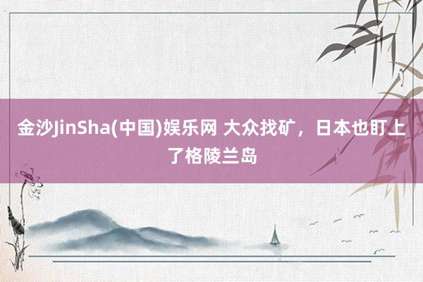 金沙JinSha(中国)娱乐网 大众找矿，日本也盯上了格陵兰岛