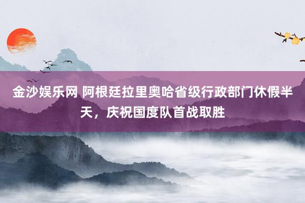 金沙娱乐网 阿根廷拉里奥哈省级行政部门休假半天，庆祝国度队首战取胜