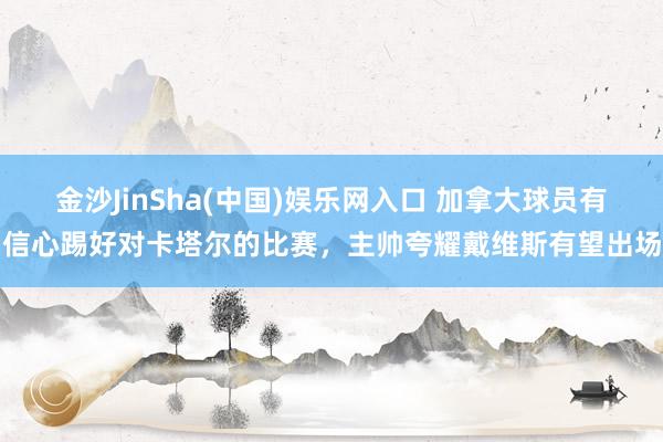 金沙JinSha(中国)娱乐网入口 加拿大球员有信心踢好对卡塔尔的比赛，主帅夸耀戴维斯有望出场