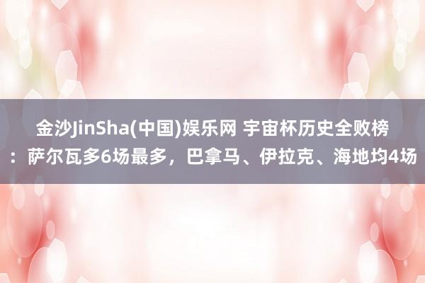 金沙JinSha(中国)娱乐网 宇宙杯历史全败榜：萨尔瓦多6场最多，巴拿马、伊拉克、海地均4场