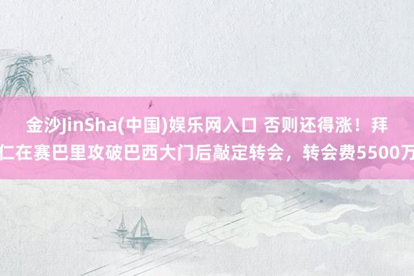 金沙JinSha(中国)娱乐网入口 否则还得涨!拜仁在赛巴里攻破巴西大门后敲定转会,转会费5500万