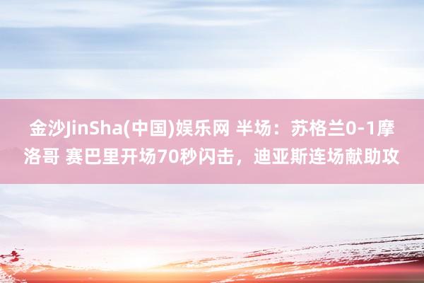 金沙JinSha(中国)娱乐网 半场:苏格兰0-1摩洛哥 赛巴里开场70秒闪击,迪亚斯连场献助攻
