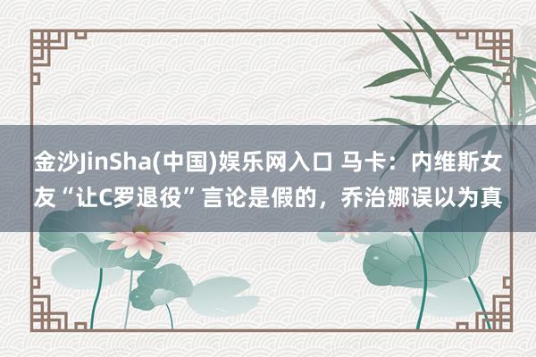 金沙JinSha(中国)娱乐网入口 马卡:内维斯女友“让C罗退役”言论是假的,乔治娜误以为真